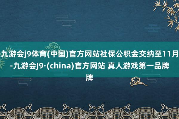 九游会j9体育(中国)官方网站社保公积金交纳至11月-九游会J9·(china)官方网站 真人游戏第一品牌
