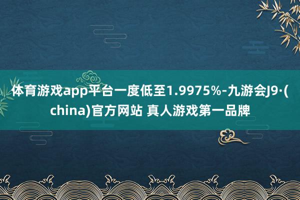 体育游戏app平台一度低至1.9975%-九游会J9·(china)官方网站 真人游戏第一品牌