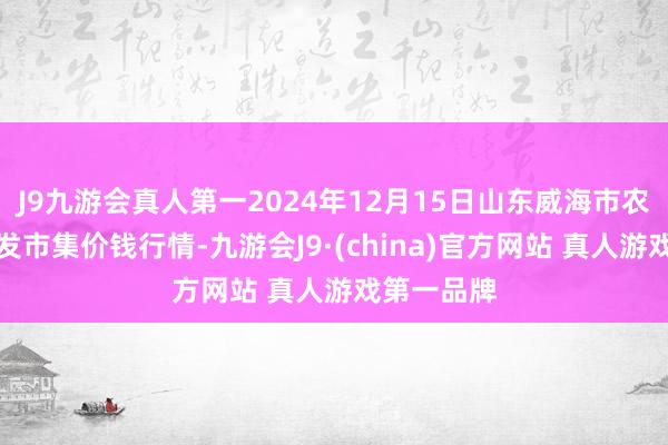 J9九游会真人第一2024年12月15日山东威海市农副居品批发市集价钱行情-九游会J9·(china)官方网站 真人游戏第一品牌