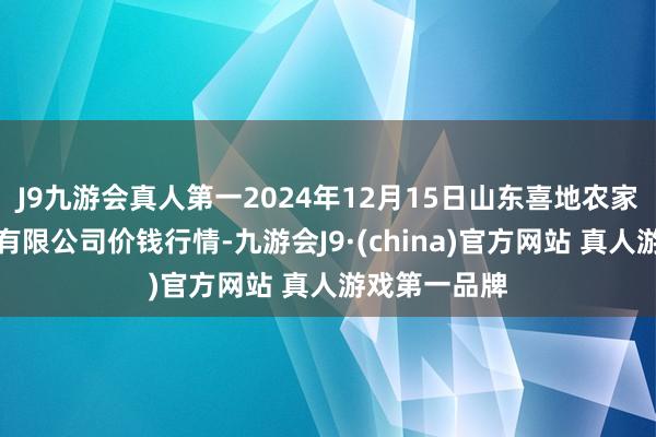 J9九游会真人第一2024年12月15日山东喜地农家具商场惩办有限公司价钱行情-九游会J9·(china)官方网站 真人游戏第一品牌