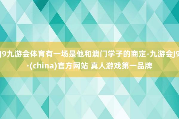 J9九游会体育有一场是他和澳门学子的商定-九游会J9·(china)官方网站 真人游戏第一品牌