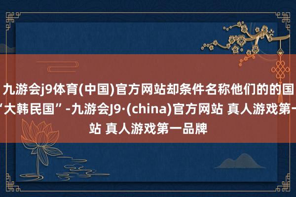 九游会j9体育(中国)官方网站却条件名称他们的的国号为“大韩民国”-九游会J9·(china)官方网站 真人游戏第一品牌