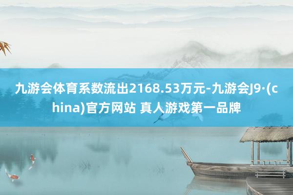 九游会体育系数流出2168.53万元-九游会J9·(china)官方网站 真人游戏第一品牌