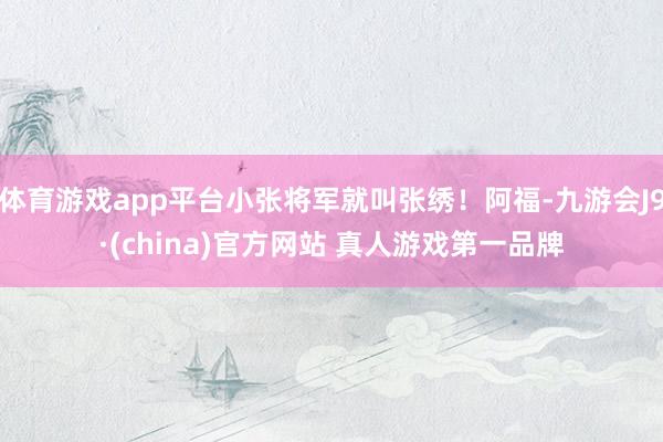 体育游戏app平台小张将军就叫张绣!阿福-九游会J9·(china)官方网站 真人游戏第一品牌