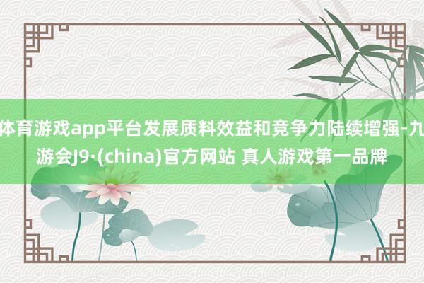 体育游戏app平台发展质料效益和竞争力陆续增强-九游会J9·(china)官方网站 真人游戏第一品牌