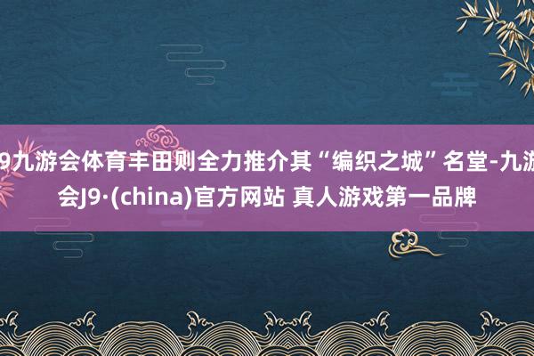 J9九游会体育丰田则全力推介其“编织之城”名堂-九游会J9·(china)官方网站 真人游戏第一品牌