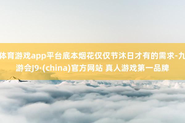 体育游戏app平台底本烟花仅仅节沐日才有的需求-九游会J9·(china)官方网站 真人游戏第一品牌
