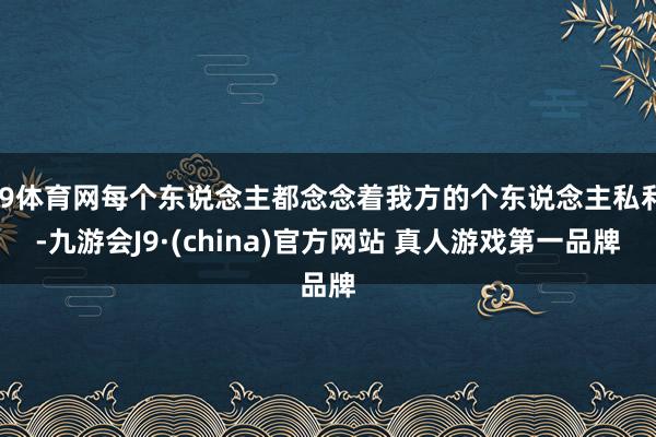 J9体育网每个东说念主都念念着我方的个东说念主私利-九游会J9·(china)官方网站 真人游戏第一品牌