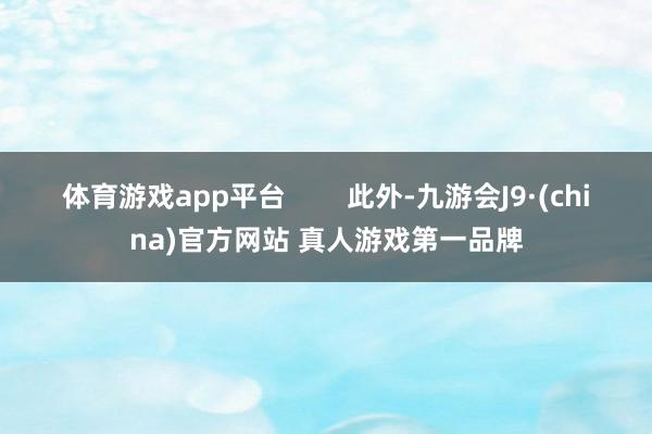 体育游戏app平台 此外-九游会J9·(china)官方网站 真人游戏第一品牌