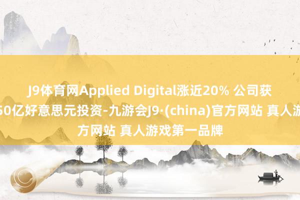 J9体育网Applied Digital涨近20% 公司获麦格理高达50亿好意思元投资-九游会J9·(china)官方网站 真人游戏第一品牌