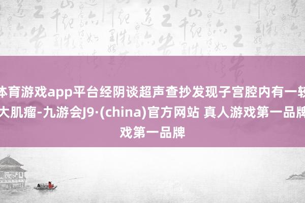 体育游戏app平台经阴谈超声查抄发现子宫腔内有一较大肌瘤-九游会J9·(china)官方网站 真人游戏第一品牌