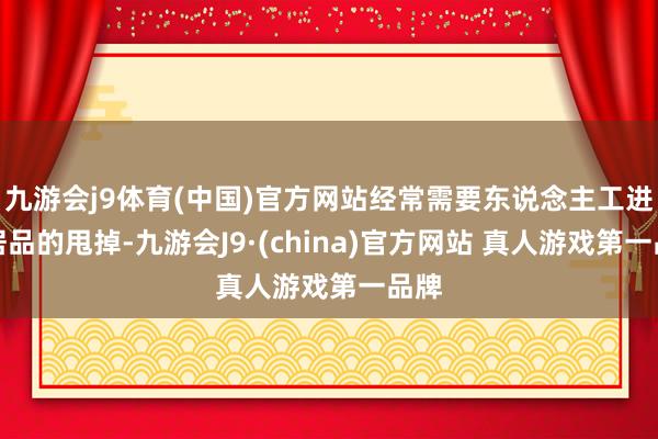 九游会j9体育(中国)官方网站经常需要东说念主工进行居品的甩掉-九游会J9·(china)官方网站 真人游戏第一品牌