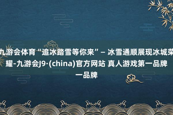 九游会体育“追冰踏雪等你来”— 冰雪通顺展现冰城荣耀-九游会J9·(china)官方网站 真人游戏第一品牌