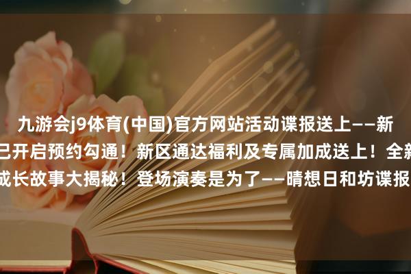九游会j9体育(中国)官方网站活动谍报送上——新春开运服【奏世之宴】现已开启预约勾通!新区通达福利及专属加成送上!全新SP阶式神 瑶音紧那罗 成长故事大揭秘!登场演奏是为了——晴想日和坊谍报公开!准备好沐浴饶恕的阳光了吗? -九游会J9·(china)官方网站 真人游戏第一品牌