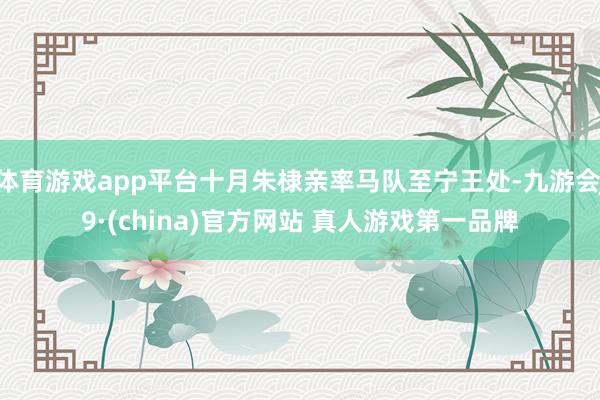体育游戏app平台十月朱棣亲率马队至宁王处-九游会J9·(china)官方网站 真人游戏第一品牌
