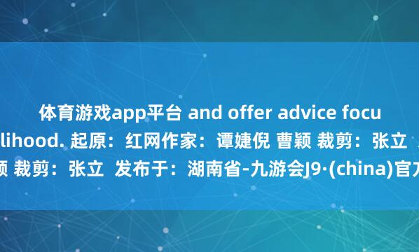 体育游戏app平台 and offer advice focusing on people’s livelihood. 起原:红网作家:谭婕倪 曹颖 裁剪:张立 发布于:湖南省-九游会J9·(china)官方网站 真人游戏第一品牌