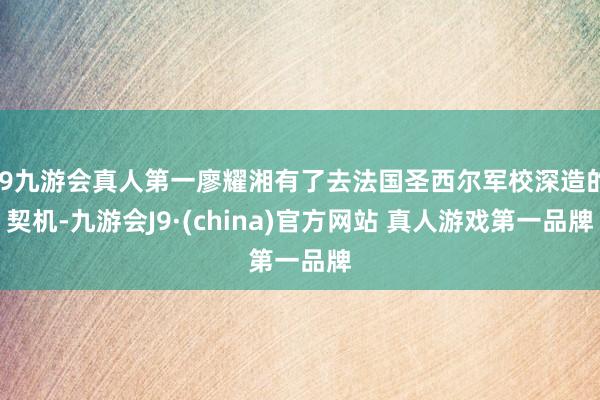J9九游会真人第一廖耀湘有了去法国圣西尔军校深造的契机-九游会J9·(china)官方网站 真人游戏第一品牌