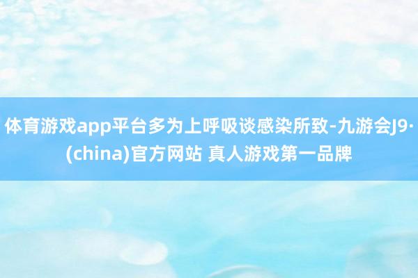 体育游戏app平台多为上呼吸谈感染所致-九游会J9·(china)官方网站 真人游戏第一品牌