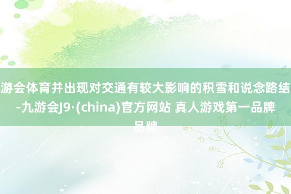 九游会体育并出现对交通有较大影响的积雪和说念路结冰-九游会J9·(china)官方网站 真人游戏第一品牌