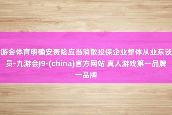 九游会体育明确安责险应当消散投保企业整体从业东谈主员-九游会J9·(china)官方网站 真人游戏第一品牌