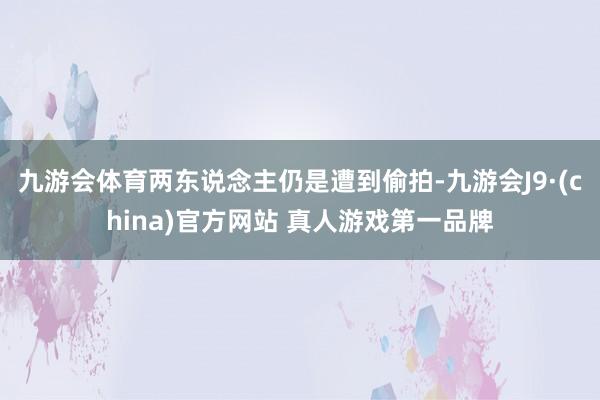 九游会体育两东说念主仍是遭到偷拍-九游会J9·(china)官方网站 真人游戏第一品牌