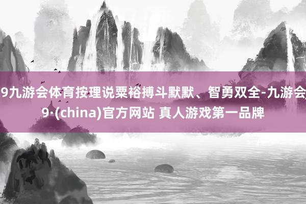 J9九游会体育按理说粟裕搏斗默默、智勇双全-九游会J9·(china)官方网站 真人游戏第一品牌