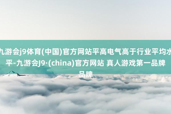 九游会j9体育(中国)官方网站平高电气高于行业平均水平-九游会J9·(china)官方网站 真人游戏第一品牌